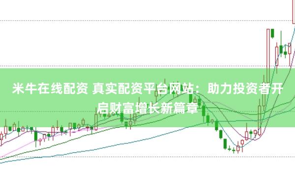 米牛在线配资 真实配资平台网站：助力投资者开启财富增长新篇章