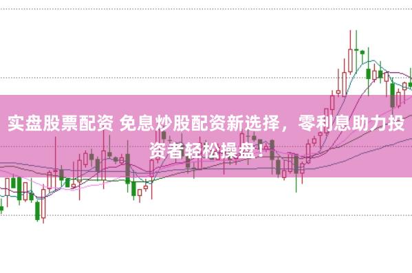 实盘股票配资 免息炒股配资新选择，零利息助力投资者轻松操盘！