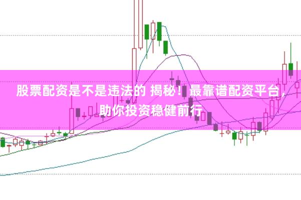 股票配资是不是违法的 揭秘！最靠谱配资平台，助你投资稳健前行
