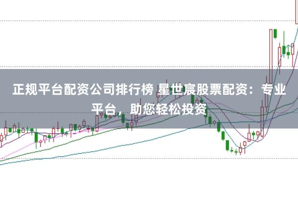 正规平台配资公司排行榜 星世宸股票配资：专业平台，助您轻松投资