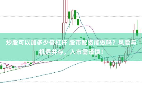 炒股可以加多少倍杠杆 股市配资能做吗？风险与机遇并存，入市需谨慎！