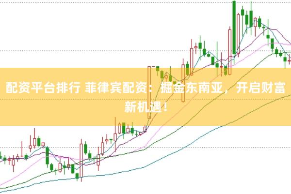 配资平台排行 菲律宾配资：掘金东南亚，开启财富新机遇！