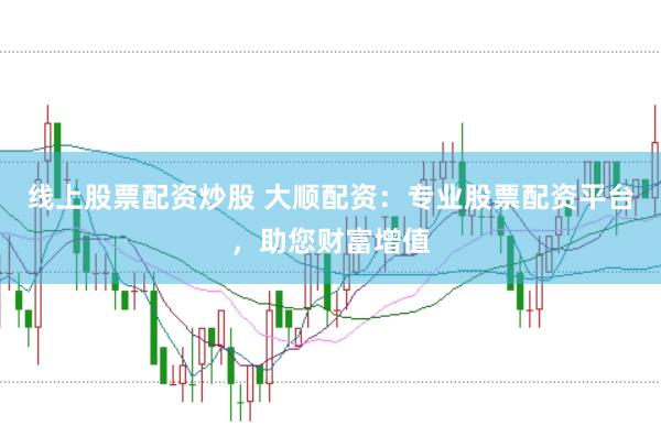 线上股票配资炒股 大顺配资：专业股票配资平台，助您财富增值