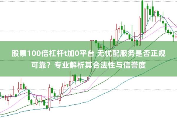 股票100倍杠杆t加0平台 无忧配服务是否正规可靠？专业解析其合法性与信誉度