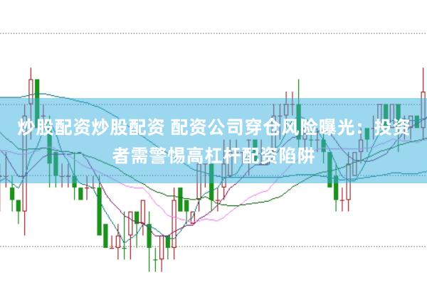 炒股配资炒股配资 配资公司穿仓风险曝光：投资者需警惕高杠杆配资陷阱