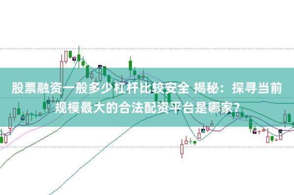 股票融资一般多少杠杆比较安全 揭秘：探寻当前规模最大的合法配资平台是哪家？