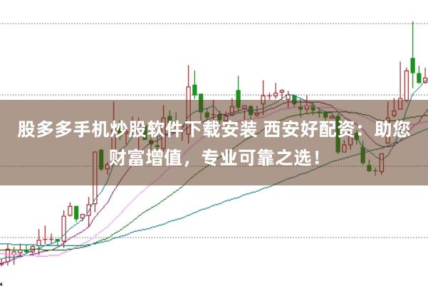 股多多手机炒股软件下载安装 西安好配资：助您财富增值，专业可靠之选！