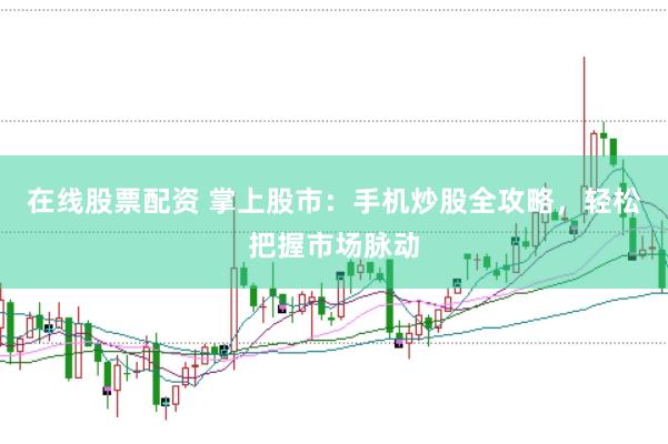在线股票配资 掌上股市：手机炒股全攻略，轻松把握市场脉动