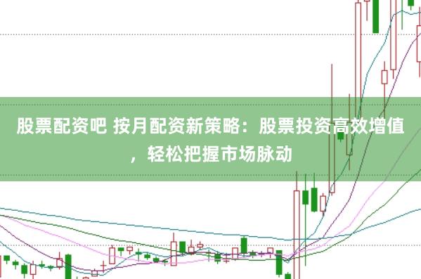 股票配资吧 按月配资新策略：股票投资高效增值，轻松把握市场脉动