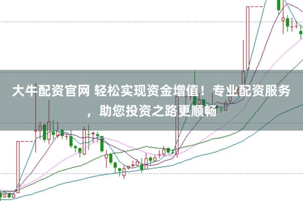 大牛配资官网 轻松实现资金增值！专业配资服务，助您投资之路更顺畅