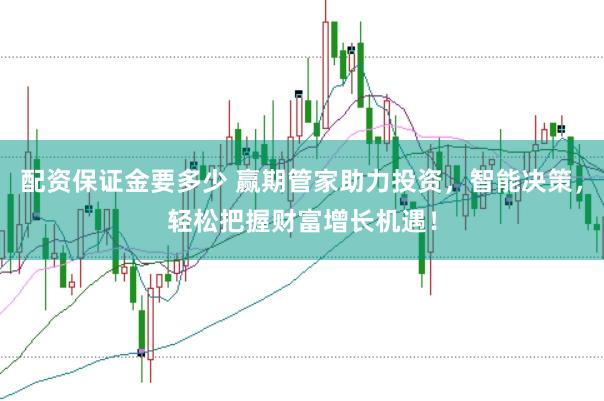 配资保证金要多少 赢期管家助力投资，智能决策，轻松把握财富增长机遇！
