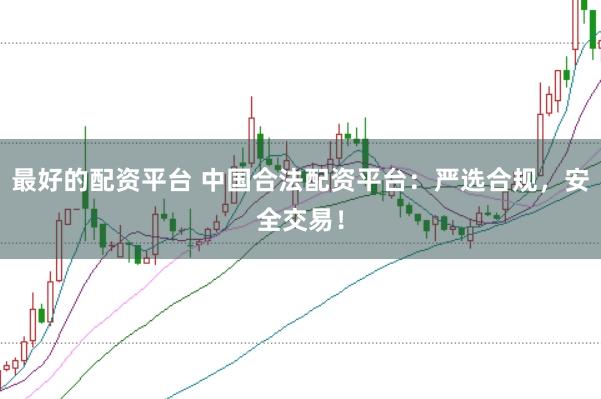 最好的配资平台 中国合法配资平台：严选合规，安全交易！