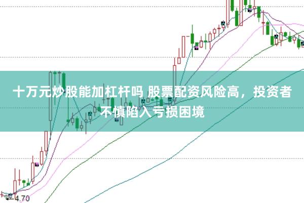 十万元炒股能加杠杆吗 股票配资风险高，投资者不慎陷入亏损困境
