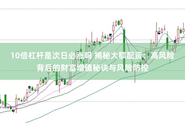 10倍杠杆是次日必涨吗 揭秘大额配资：高风险背后的财富增值秘诀与风险防控