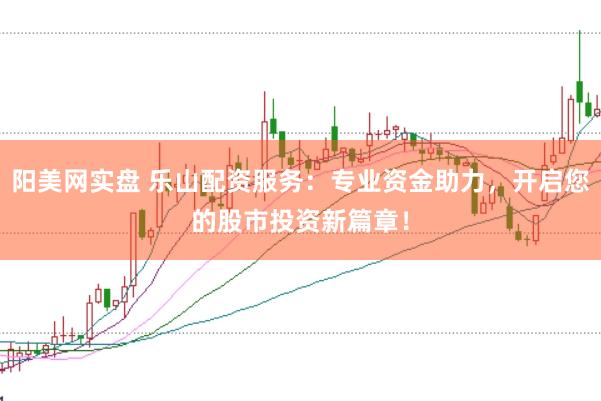 阳美网实盘 乐山配资服务：专业资金助力，开启您的股市投资新篇章！