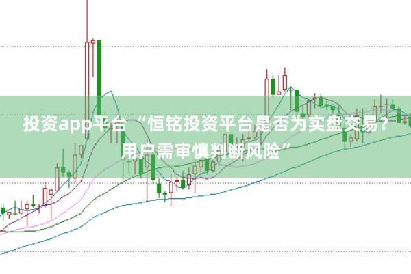 投资app平台 “恒铭投资平台是否为实盘交易？用户需审慎判断风险”