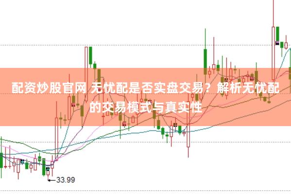 配资炒股官网 无忧配是否实盘交易？解析无忧配的交易模式与真实性