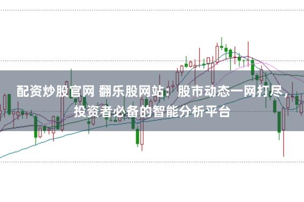 配资炒股官网 翻乐股网站：股市动态一网打尽，投资者必备的智能分析平台