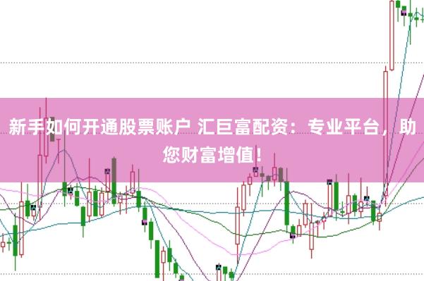 新手如何开通股票账户 汇巨富配资：专业平台，助您财富增值！