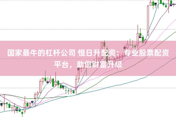 国家最牛的杠杆公司 恒日升配资：专业股票配资平台，助您财富升级