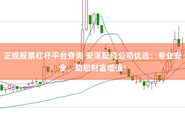 正规股票杠杆平台查询 安溪配资公司优选：专业安全，助您财富增值！