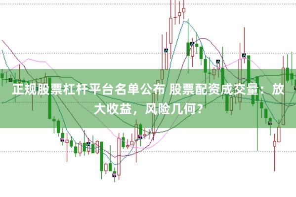正规股票杠杆平台名单公布 股票配资成交量：放大收益，风险几何？