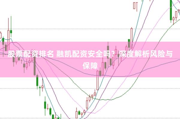 股票配资排名 融凯配资安全吗？深度解析风险与保障