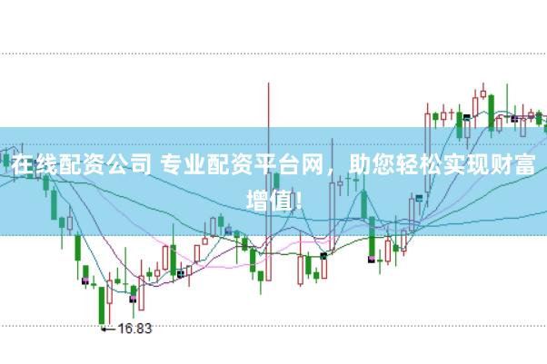 在线配资公司 专业配资平台网，助您轻松实现财富增值！