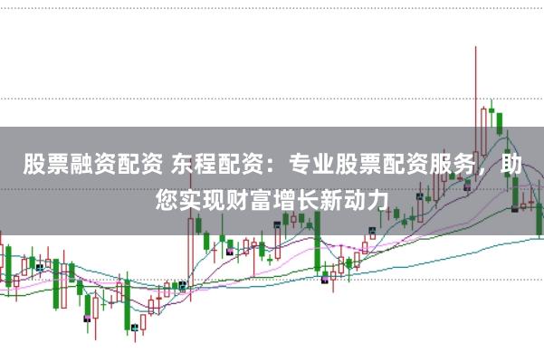 股票融资配资 东程配资：专业股票配资服务，助您实现财富增长新动力