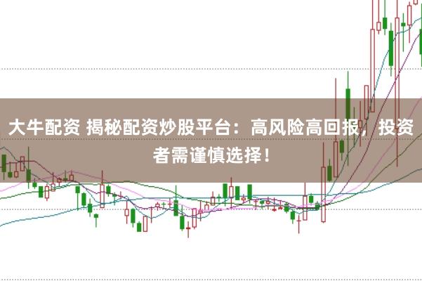 大牛配资 揭秘配资炒股平台：高风险高回报，投资者需谨慎选择！