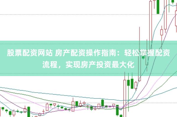 股票配资网站 房产配资操作指南：轻松掌握配资流程，实现房产投资最大化