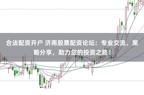 合法配资开户 济南股票配资论坛：专业交流、策略分享，助力您的投资之路！