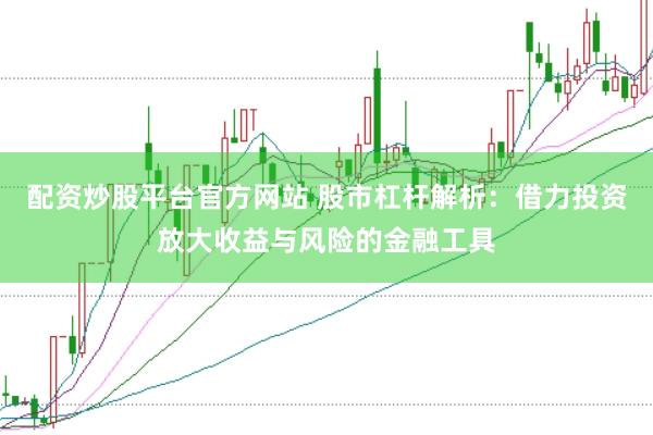 配资炒股平台官方网站 股市杠杆解析：借力投资放大收益与风险的金融工具