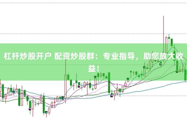 杠杆炒股开户 配资炒股群：专业指导，助您放大收益！