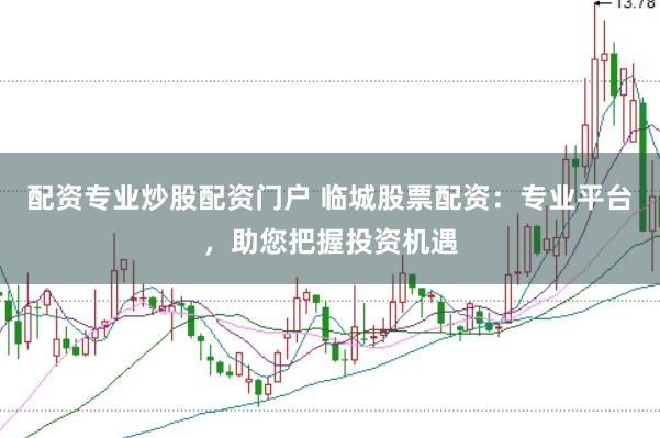 配资专业炒股配资门户 临城股票配资：专业平台，助您把握投资机遇