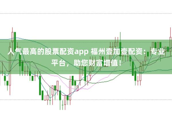 人气最高的股票配资app 福州壹加壹配资：专业平台，助您财富增值！