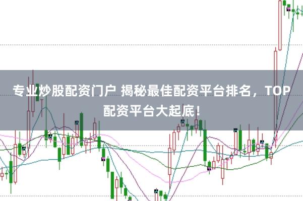 专业炒股配资门户 揭秘最佳配资平台排名，TOP配资平台大起底！