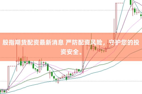 股指期货配资最新消息 严防配资风险，守护您的投资安全。