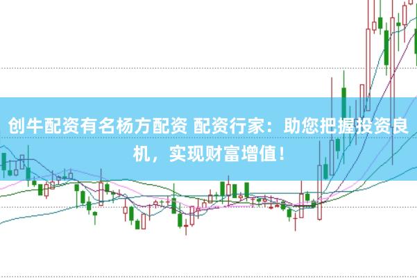 创牛配资有名杨方配资 配资行家：助您把握投资良机，实现财富增值！