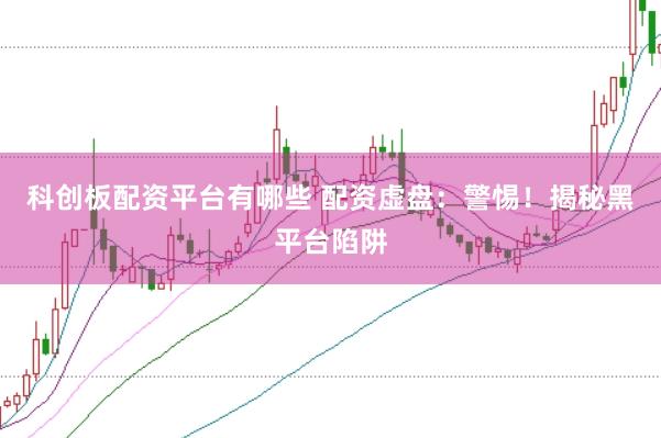 科创板配资平台有哪些 配资虚盘：警惕！揭秘黑平台陷阱