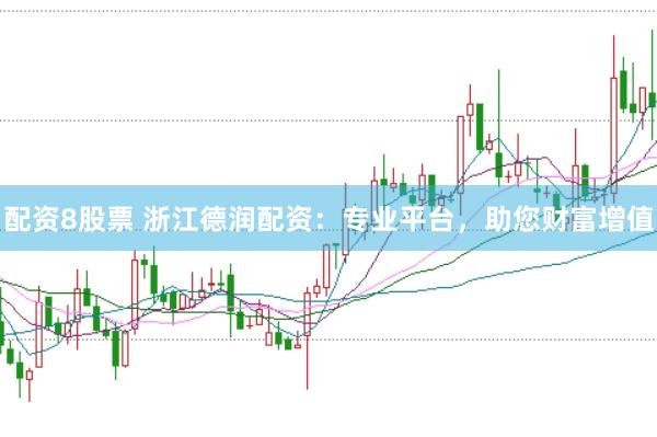 配资8股票 浙江德润配资：专业平台，助您财富增值