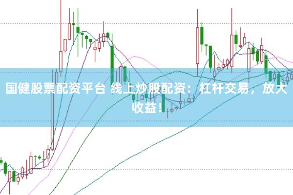 国健股票配资平台 线上炒股配资：杠杆交易，放大收益！