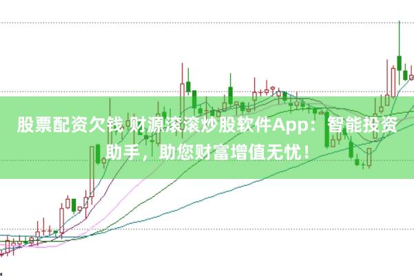 股票配资欠钱 财源滚滚炒股软件App：智能投资助手，助您财富增值无忧！