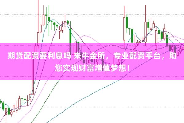 期货配资要利息吗 来牛金所，专业配资平台，助您实现财富增值梦想！