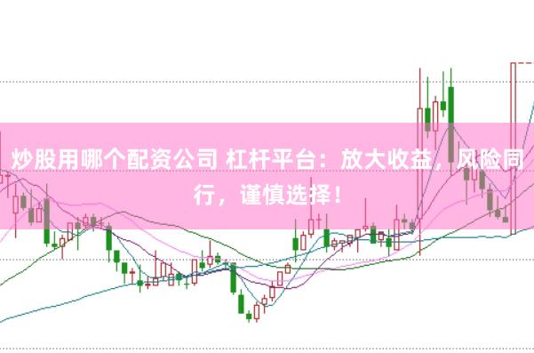 炒股用哪个配资公司 杠杆平台：放大收益，风险同行，谨慎选择！
