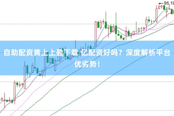 自助配资黄上上盈下载 亿配资好吗？深度解析平台优劣势！