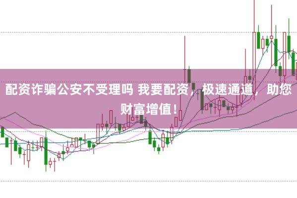 配资诈骗公安不受理吗 我要配资，极速通道，助您财富增值！