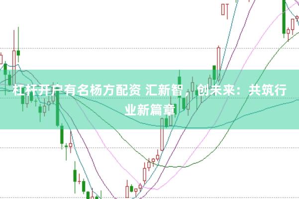 杠杆开户有名杨方配资 汇新智，创未来：共筑行业新篇章