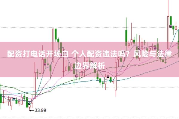 配资打电话开场白 个人配资违法吗？风险与法律边界解析