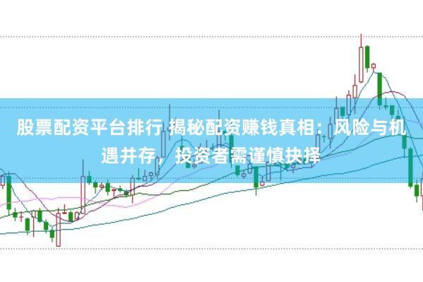 股票配资平台排行 揭秘配资赚钱真相：风险与机遇并存，投资者需谨慎抉择